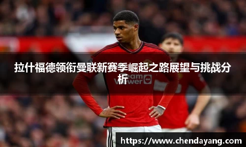 拉什福德领衔曼联新赛季崛起之路展望与挑战分析