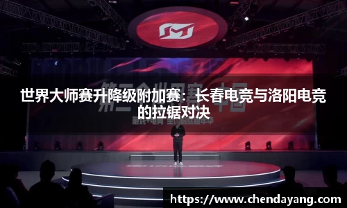 世界大师赛升降级附加赛：长春电竞与洛阳电竞的拉锯对决
